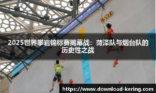 2025世界攀岩锦标赛揭幕战：菏泽队与烟台队的历史性之战